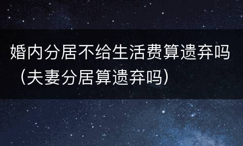 婚内分居不给生活费算遗弃吗（夫妻分居算遗弃吗）