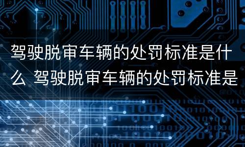 驾驶脱审车辆的处罚标准是什么 驾驶脱审车辆的处罚标准是什么意思