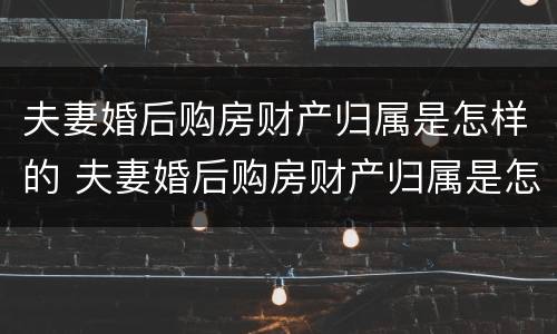 夫妻婚后购房财产归属是怎样的 夫妻婚后购房财产归属是怎样的呢
