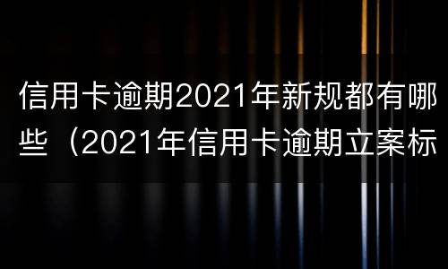 信用卡逾期2021年新规都有哪些（2021年信用卡逾期立案标准）