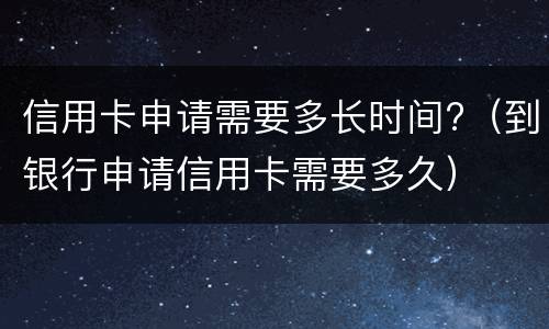 信用卡申请需要多长时间?（到银行申请信用卡需要多久）