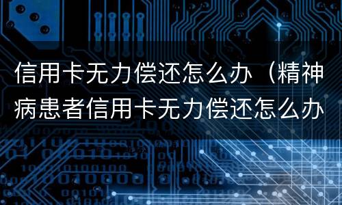 信用卡无力偿还怎么办（精神病患者信用卡无力偿还怎么办）