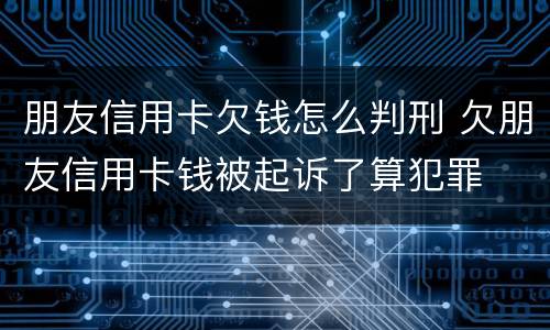 朋友信用卡欠钱怎么判刑 欠朋友信用卡钱被起诉了算犯罪