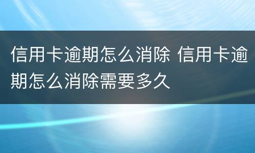 信用卡逾期怎么消除 信用卡逾期怎么消除需要多久