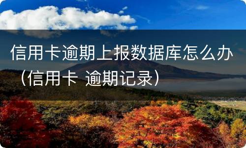 信用卡逾期上报数据库怎么办（信用卡 逾期记录）
