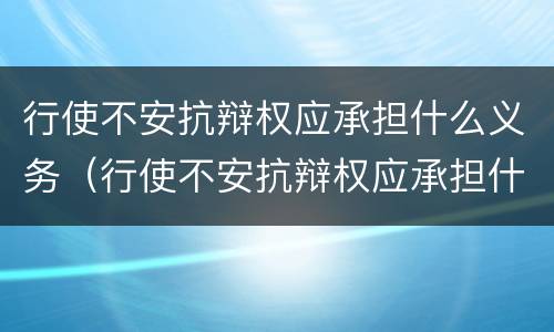 行使不安抗辩权应承担什么义务（行使不安抗辩权应承担什么义务责任）