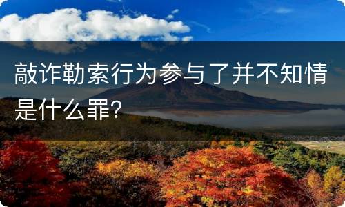 敲诈勒索行为参与了并不知情是什么罪？