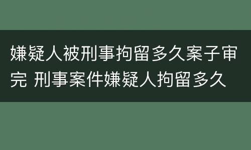 嫌疑人被刑事拘留多久案子审完 刑事案件嫌疑人拘留多久