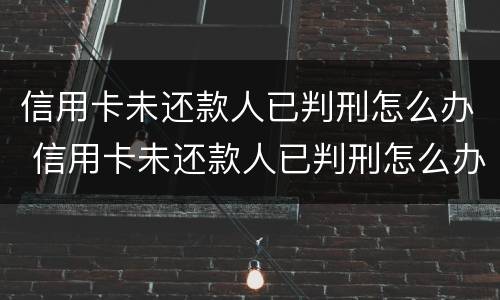 信用卡未还款人已判刑怎么办 信用卡未还款人已判刑怎么办呢