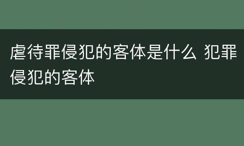 虐待罪侵犯的客体是什么 犯罪侵犯的客体