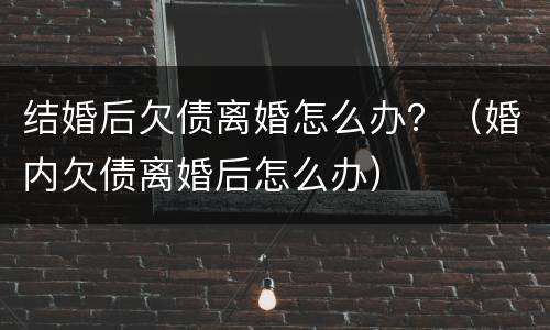 结婚后欠债离婚怎么办？（婚内欠债离婚后怎么办）