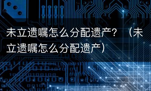 未立遗嘱怎么分配遗产？（未立遗嘱怎么分配遗产）