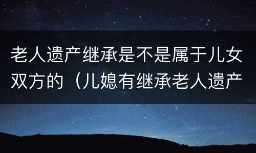 老人遗产继承是不是属于儿女双方的（儿媳有继承老人遗产的权利吗?）