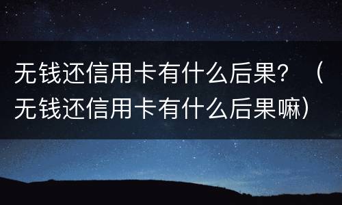 无钱还信用卡有什么后果？（无钱还信用卡有什么后果嘛）
