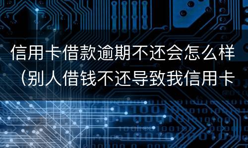 信用卡借款逾期不还会怎么样（别人借钱不还导致我信用卡逾期）