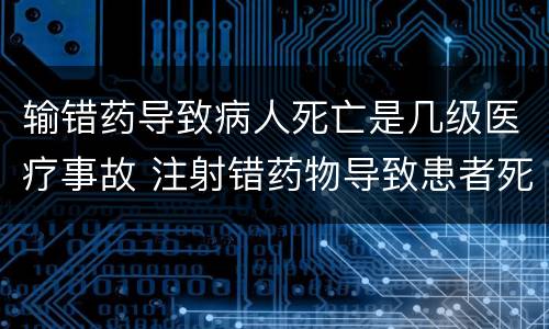 输错药导致病人死亡是几级医疗事故 注射错药物导致患者死亡属于几级医疗事故