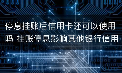停息挂账后信用卡还可以使用吗 挂账停息影响其他银行信用卡