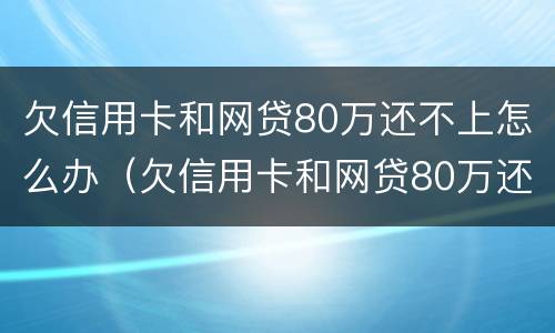欠信用卡和网贷80万还不上怎么办（欠信用卡和网贷80万还不上怎么办呢）