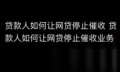 贷款人如何让网贷停止催收 贷款人如何让网贷停止催收业务