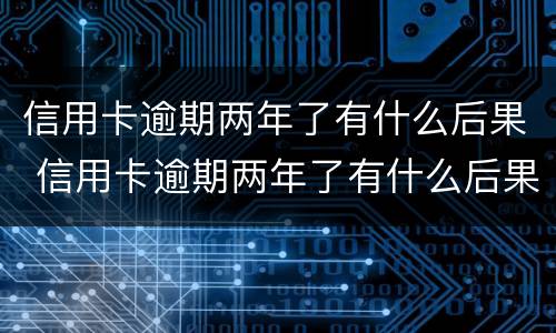 信用卡逾期两年了有什么后果 信用卡逾期两年了有什么后果没