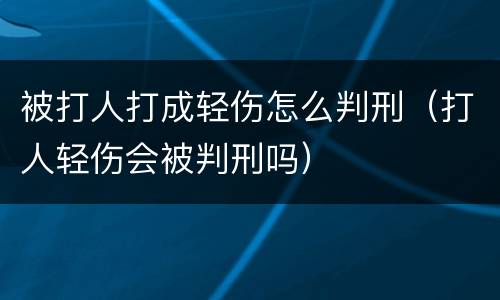 被打人打成轻伤怎么判刑（打人轻伤会被判刑吗）