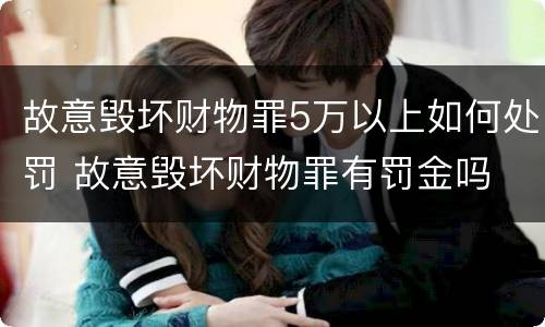 故意毁坏财物罪5万以上如何处罚 故意毁坏财物罪有罚金吗