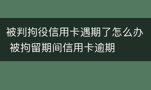被判拘役信用卡遇期了怎么办 被拘留期间信用卡逾期