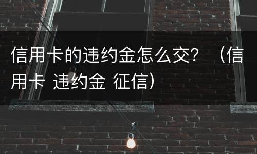 信用卡的违约金怎么交？（信用卡 违约金 征信）