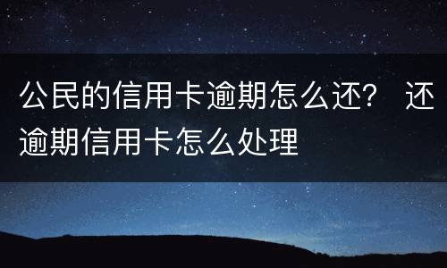 公民的信用卡逾期怎么还？ 还逾期信用卡怎么处理