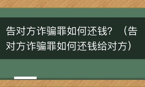 告对方诈骗罪如何还钱？（告对方诈骗罪如何还钱给对方）