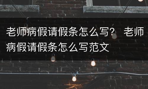 老师病假请假条怎么写？ 老师病假请假条怎么写范文