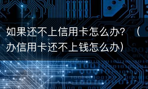 如果还不上信用卡怎么办？（办信用卡还不上钱怎么办）