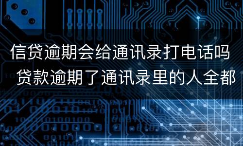 信贷逾期会给通讯录打电话吗 贷款逾期了通讯录里的人全都会打电话吗