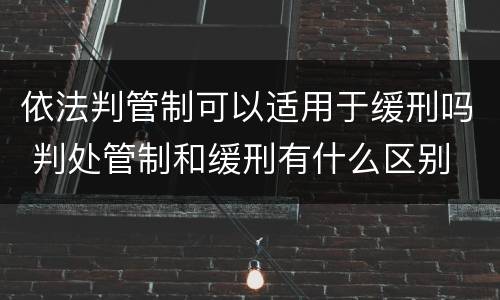 依法判管制可以适用于缓刑吗 判处管制和缓刑有什么区别