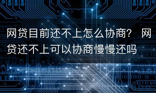 网贷目前还不上怎么协商？ 网贷还不上可以协商慢慢还吗