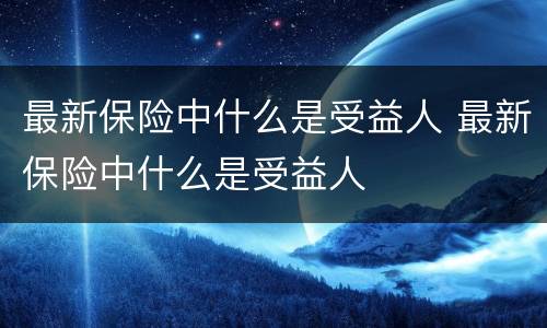 最新保险中什么是受益人 最新保险中什么是受益人