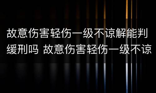 故意伤害轻伤一级不谅解能判缓刑吗 故意伤害轻伤一级不谅解能判缓刑吗