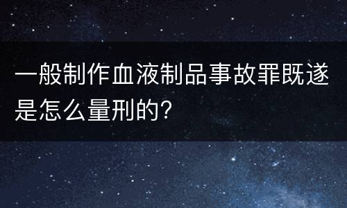 一般制作血液制品事故罪既遂是怎么量刑的?