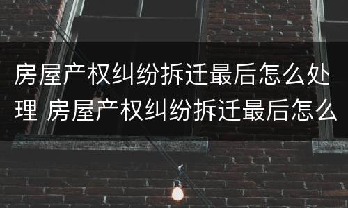 房屋产权纠纷拆迁最后怎么处理 房屋产权纠纷拆迁最后怎么处理好