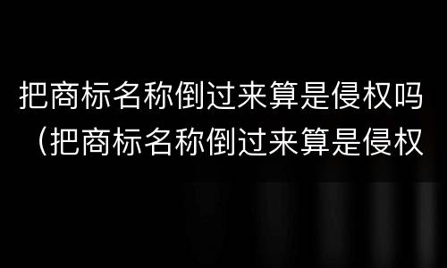 把商标名称倒过来算是侵权吗（把商标名称倒过来算是侵权吗知乎）