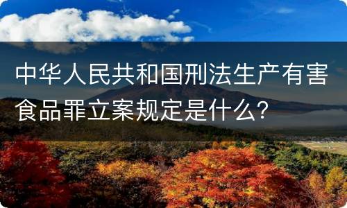 中华人民共和国刑法生产有害食品罪立案规定是什么？
