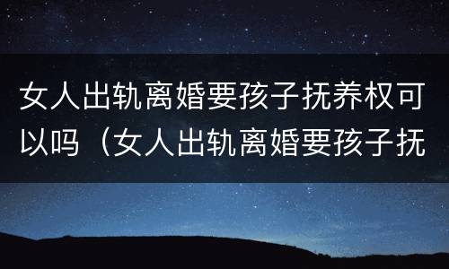 女人出轨离婚要孩子抚养权可以吗（女人出轨离婚要孩子抚养权可以吗知乎）