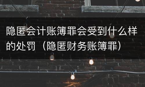 隐匿会计账簿罪会受到什么样的处罚（隐匿财务账簿罪）