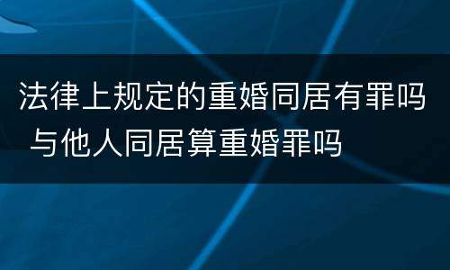 法律上规定的重婚同居有罪吗 与他人同居算重婚罪吗