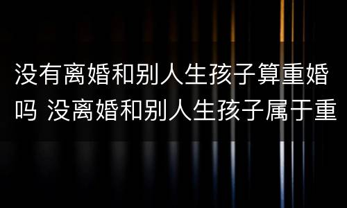 没有离婚和别人生孩子算重婚吗 没离婚和别人生孩子属于重婚罪吗