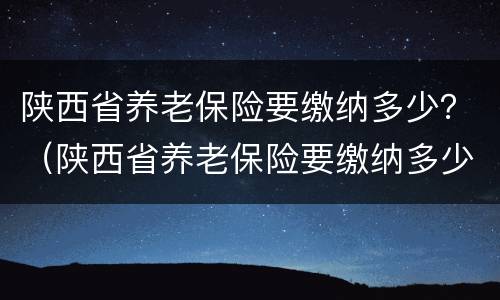 陕西省养老保险要缴纳多少？（陕西省养老保险要缴纳多少年）