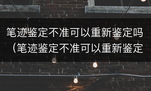 笔迹鉴定不准可以重新鉴定吗（笔迹鉴定不准可以重新鉴定吗）