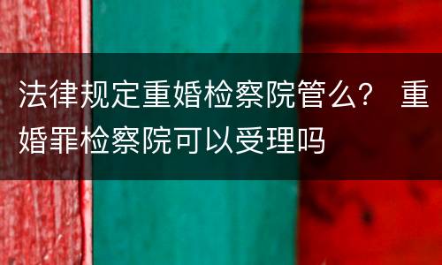 法律规定重婚检察院管么？ 重婚罪检察院可以受理吗