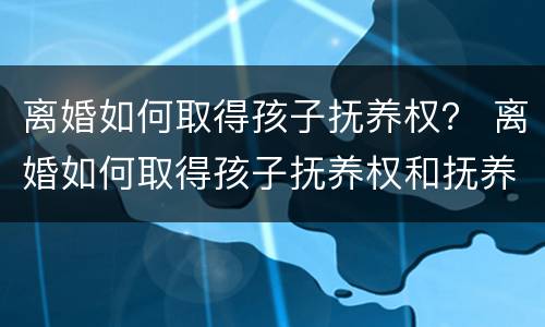 离婚如何取得孩子抚养权？ 离婚如何取得孩子抚养权和抚养费
