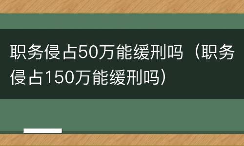 职务侵占50万能缓刑吗（职务侵占150万能缓刑吗）